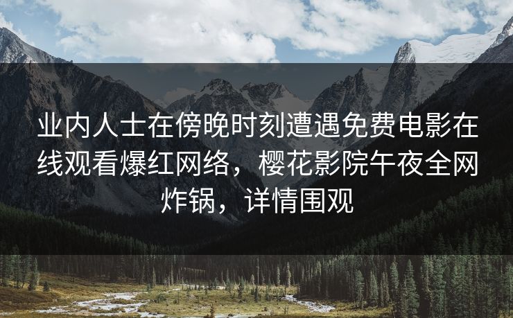 业内人士在傍晚时刻遭遇免费电影在线观看爆红网络，樱花影院午夜全网炸锅，详情围观
