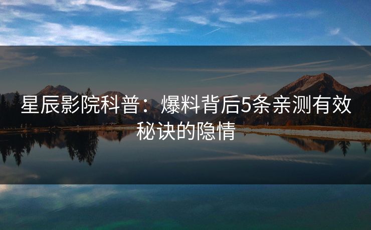 星辰影院科普：爆料背后5条亲测有效秘诀的隐情