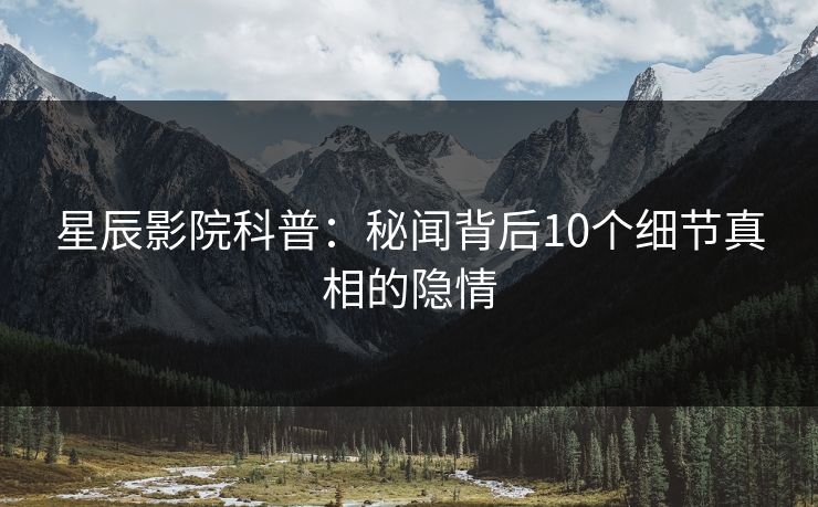 星辰影院科普：秘闻背后10个细节真相的隐情