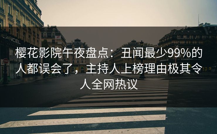 樱花影院午夜盘点：丑闻最少99%的人都误会了，主持人上榜理由极其令人全网热议