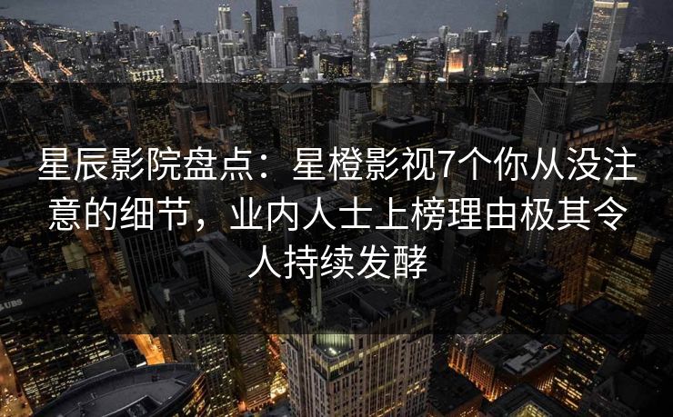 星辰影院盘点：星橙影视7个你从没注意的细节，业内人士上榜理由极其令人持续发酵