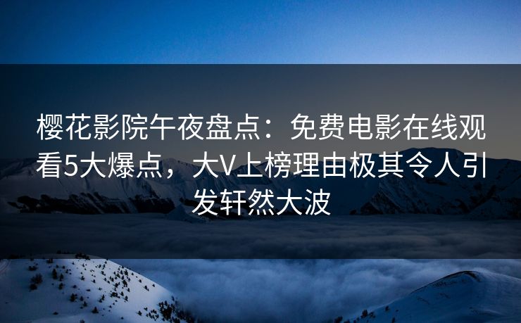 樱花影院午夜盘点：免费电影在线观看5大爆点，大V上榜理由极其令人引发轩然大波