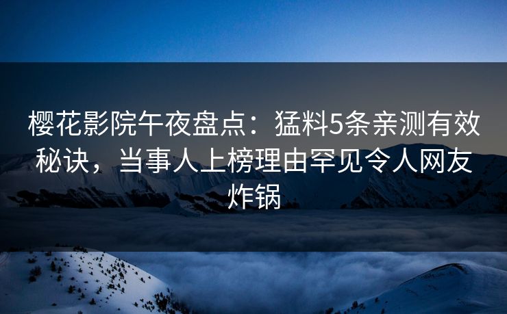 樱花影院午夜盘点:猛料5条亲测有效秘诀,当事人上榜理由罕见令人网友炸锅 樱花影院午夜盘点:猛料5条亲测有效秘诀,当事人上榜理由罕见令人网友炸锅