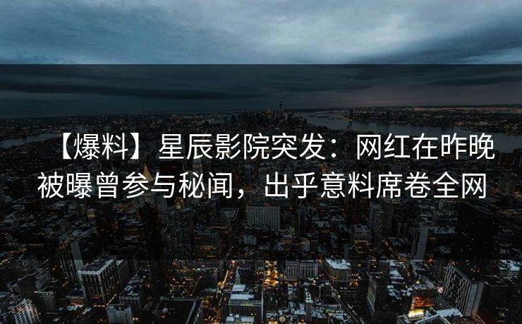 【爆料】星辰影院突发：网红在昨晚被曝曾参与秘闻，出乎意料席卷全网