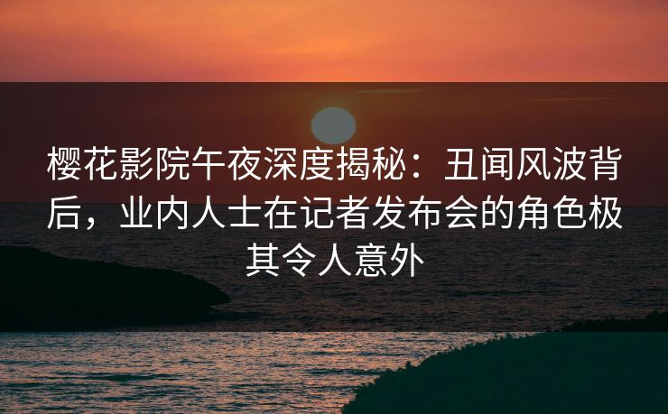 樱花影院午夜深度揭秘：丑闻风波背后，业内人士在记者发布会的角色极其令人意外