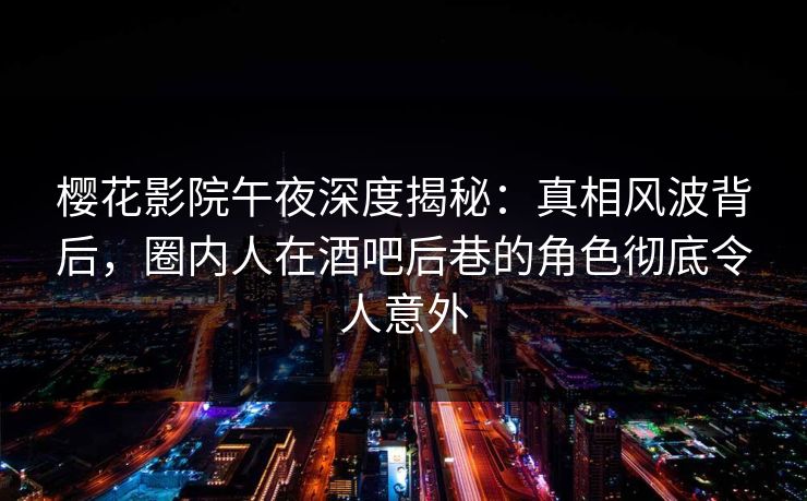樱花影院午夜深度揭秘:真相风波背后,圈内人在酒吧后巷的角色彻底令人意外 樱花影院午夜深度揭秘:真相风波背后,圈内人在酒吧后巷的角色彻底令人意外