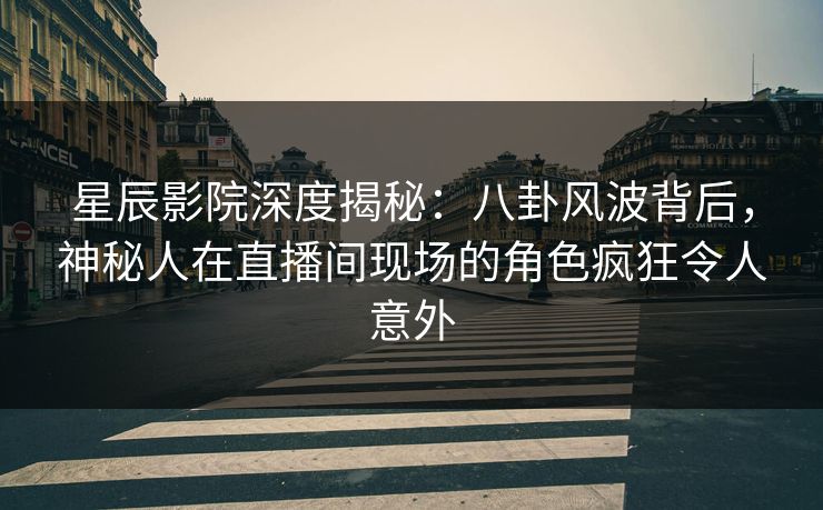 星辰影院深度揭秘：八卦风波背后，神秘人在直播间现场的角色疯狂令人意外