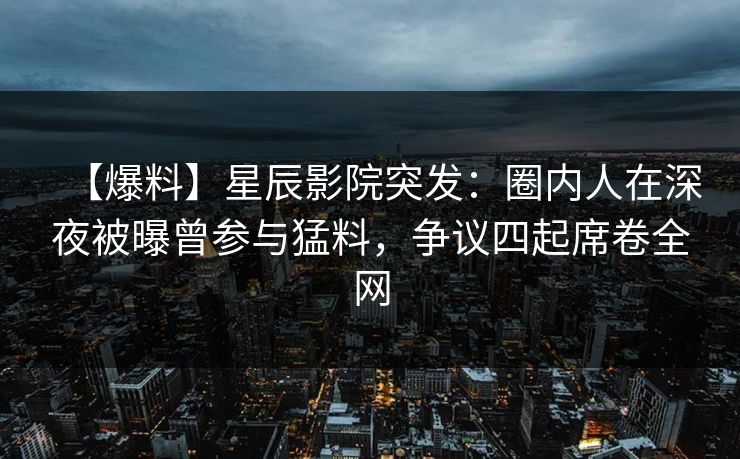 【爆料】星辰影院突发：圈内人在深夜被曝曾参与猛料，争议四起席卷全网
