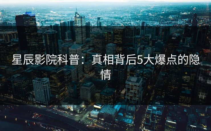 星辰影院科普：真相背后5大爆点的隐情