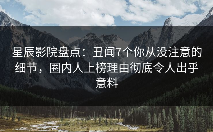 星辰影院盘点：丑闻7个你从没注意的细节，圈内人上榜理由彻底令人出乎意料