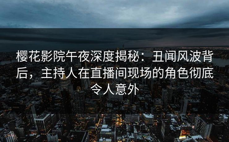 樱花影院午夜深度揭秘：丑闻风波背后，主持人在直播间现场的角色彻底令人意外