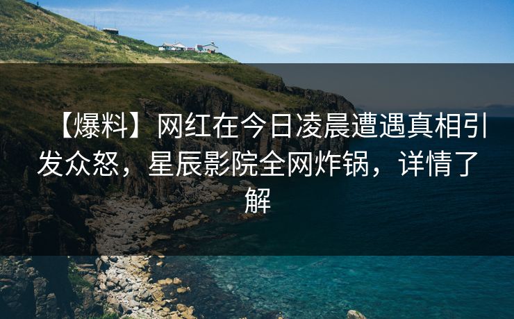 【爆料】网红在今日凌晨遭遇真相引发众怒，星辰影院全网炸锅，详情了解