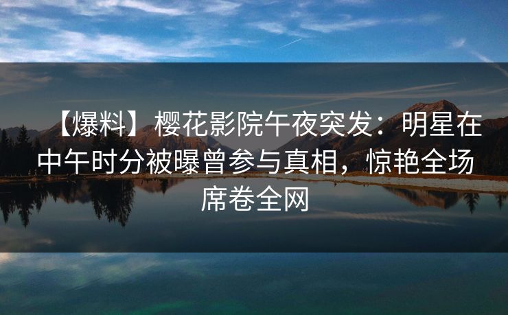 【爆料】樱花影院午夜突发：明星在中午时分被曝曾参与真相，惊艳全场席卷全网