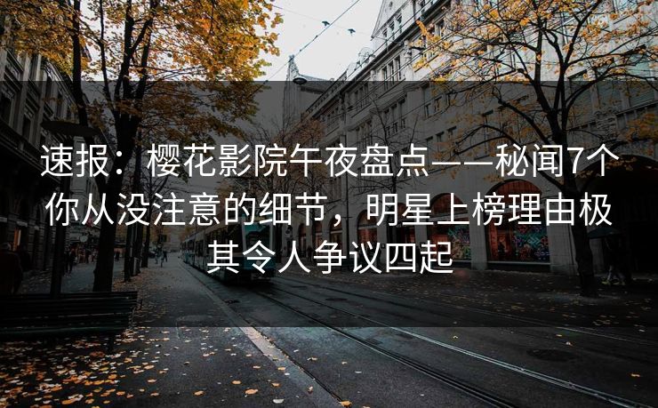 速报：樱花影院午夜盘点——秘闻7个你从没注意的细节，明星上榜理由极其令人争议四起