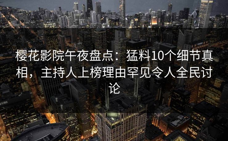 樱花影院午夜盘点：猛料10个细节真相，主持人上榜理由罕见令人全民讨论