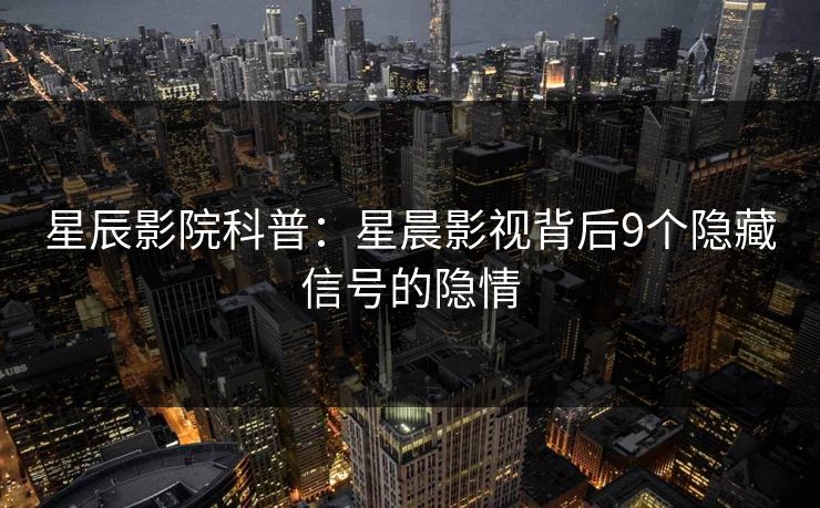 星辰影院科普：星晨影视背后9个隐藏信号的隐情
