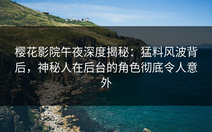 樱花影院午夜深度揭秘:猛料风波背后,神秘人在后台的角色彻底令人意外 樱花影院午夜深度揭秘:猛料风波背后,神秘人在后台的角色彻底令人意外