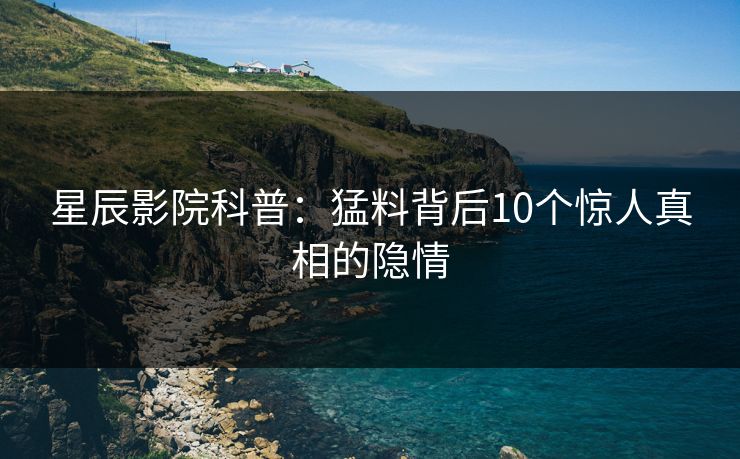 星辰影院科普：猛料背后10个惊人真相的隐情