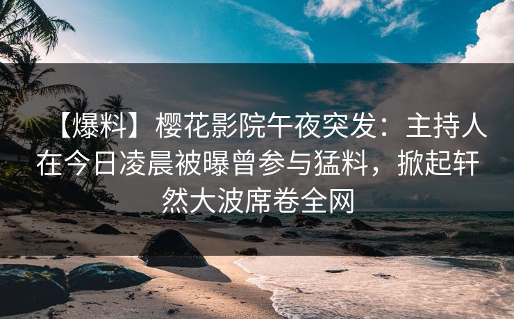 【爆料】樱花影院午夜突发：主持人在今日凌晨被曝曾参与猛料，掀起轩然大波席卷全网