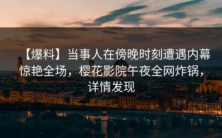 【爆料】当事人在傍晚时刻遭遇内幕惊艳全场，樱花影院午夜全网炸锅，详情发现
