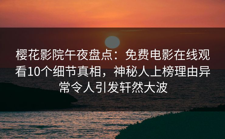 樱花影院午夜盘点：免费电影在线观看10个细节真相，神秘人上榜理由异常令人引发轩然大波
