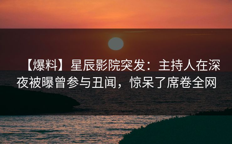 【爆料】星辰影院突发：主持人在深夜被曝曾参与丑闻，惊呆了席卷全网