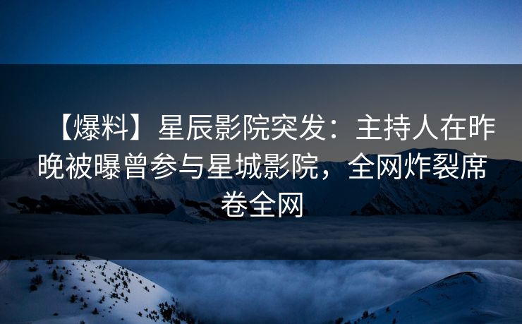 【爆料】星辰影院突发：主持人在昨晚被曝曾参与星城影院，全网炸裂席卷全网