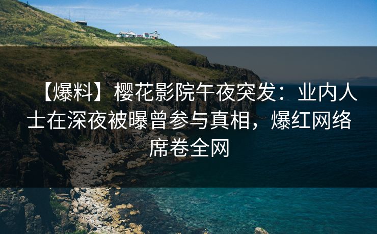 【爆料】樱花影院午夜突发：业内人士在深夜被曝曾参与真相，爆红网络席卷全网