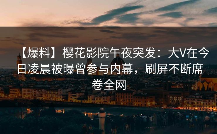 【爆料】樱花影院午夜突发：大V在今日凌晨被曝曾参与内幕，刷屏不断席卷全网