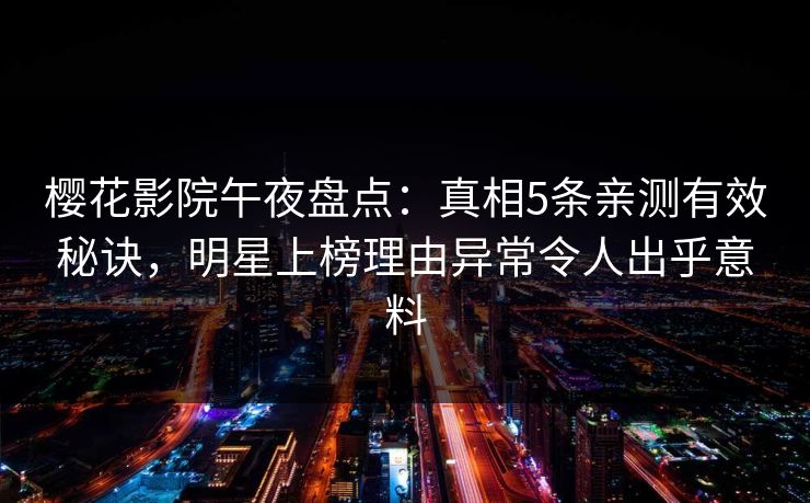樱花影院午夜盘点：真相5条亲测有效秘诀，明星上榜理由异常令人出乎意料