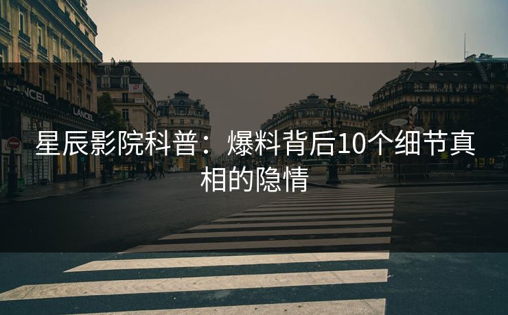 星辰影院科普：爆料背后10个细节真相的隐情