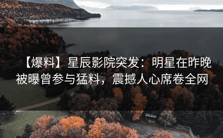【爆料】星辰影院突发：明星在昨晚被曝曾参与猛料，震撼人心席卷全网