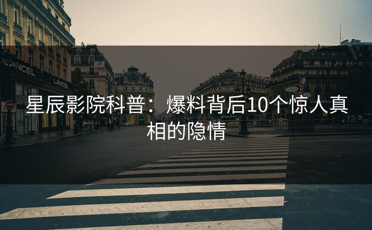 星辰影院科普：爆料背后10个惊人真相的隐情