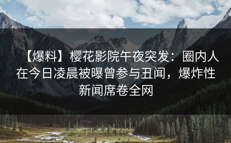【爆料】樱花影院午夜突发：圈内人在今日凌晨被曝曾参与丑闻，爆炸性新闻席卷全网