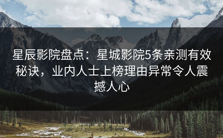 星辰影院盘点：星城影院5条亲测有效秘诀，业内人士上榜理由异常令人震撼人心