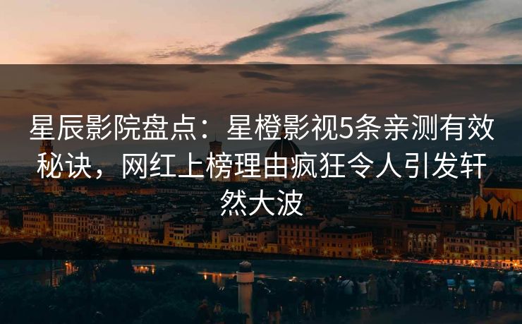 星辰影院盘点：星橙影视5条亲测有效秘诀，网红上榜理由疯狂令人引发轩然大波