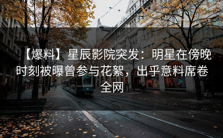 【爆料】星辰影院突发：明星在傍晚时刻被曝曾参与花絮，出乎意料席卷全网