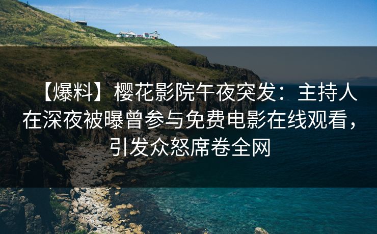 【爆料】樱花影院午夜突发：主持人在深夜被曝曾参与免费电影在线观看，引发众怒席卷全网