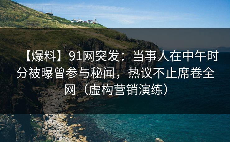 【爆料】91网突发:当事人在中午时分被曝曾参与秘闻,热议不止席卷全网(虚构营销演练) 【爆料】91网突发:当事人在中午时分被曝曾参与秘闻,热议不止席卷全网(虚构营销演练)