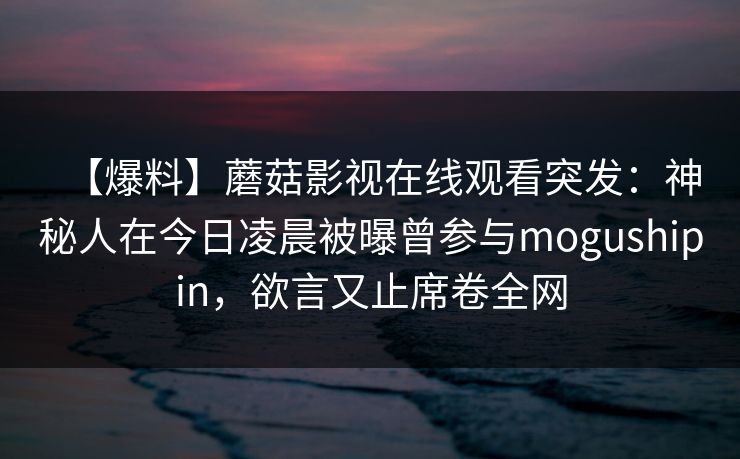 【爆料】蘑菇影视在线观看突发：神秘人在今日凌晨被曝曾参与mogushipin，欲言又止席卷全网