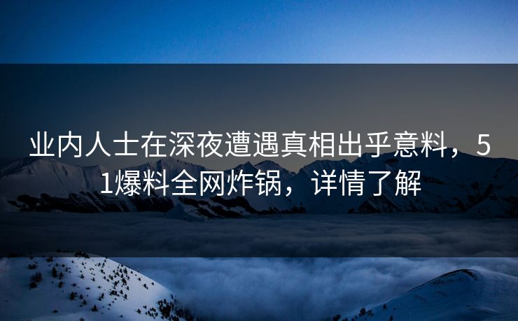 业内人士在深夜遭遇真相出乎意料，51爆料全网炸锅，详情了解