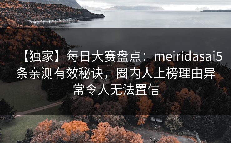 【独家】每日大赛盘点：meiridasai5条亲测有效秘诀，圈内人上榜理由异常令人无法置信