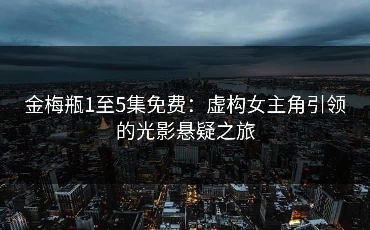 金梅瓶1至5集免费：虚构女主角引领的光影悬疑之旅