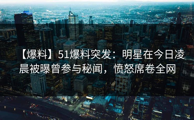 【爆料】51爆料突发：明星在今日凌晨被曝曾参与秘闻，愤怒席卷全网
