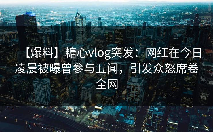 【爆料】糖心vlog突发：网红在今日凌晨被曝曾参与丑闻，引发众怒席卷全网