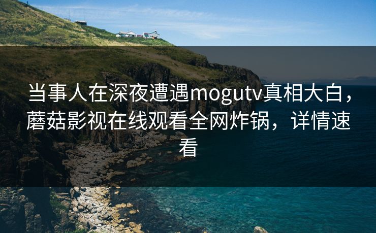 当事人在深夜遭遇mogutv真相大白，蘑菇影视在线观看全网炸锅，详情速看