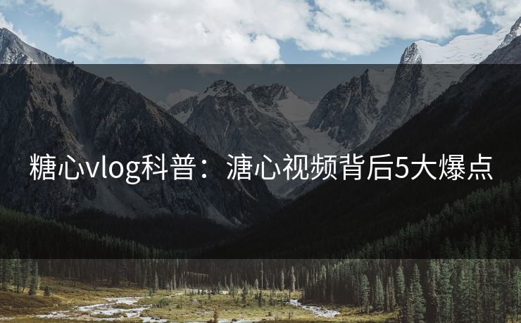 糖心vlog科普：溏心视频背后5大爆点
