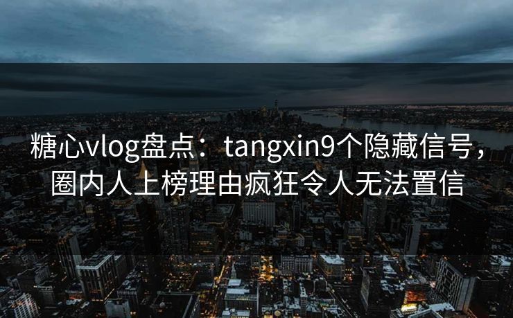 糖心vlog盘点：tangxin9个隐藏信号，圈内人上榜理由疯狂令人无法置信