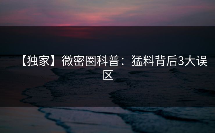 【独家】微密圈科普：猛料背后3大误区