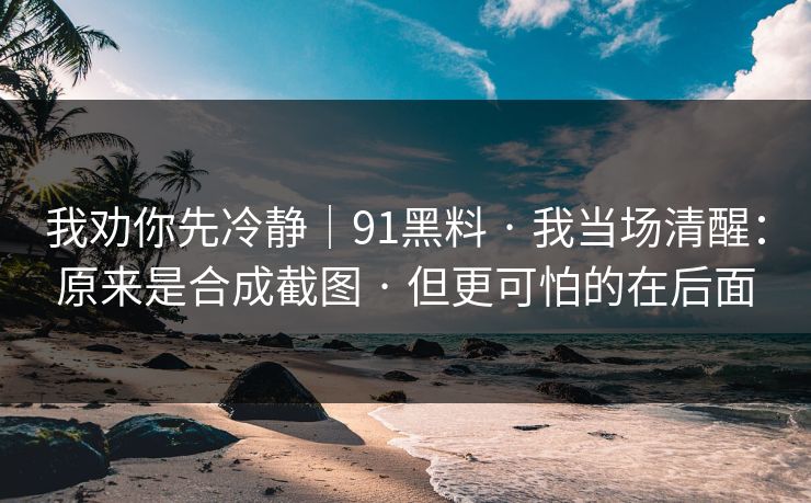 我劝你先冷静｜91黑料 · 我当场清醒：原来是合成截图 · 但更可怕的在后面